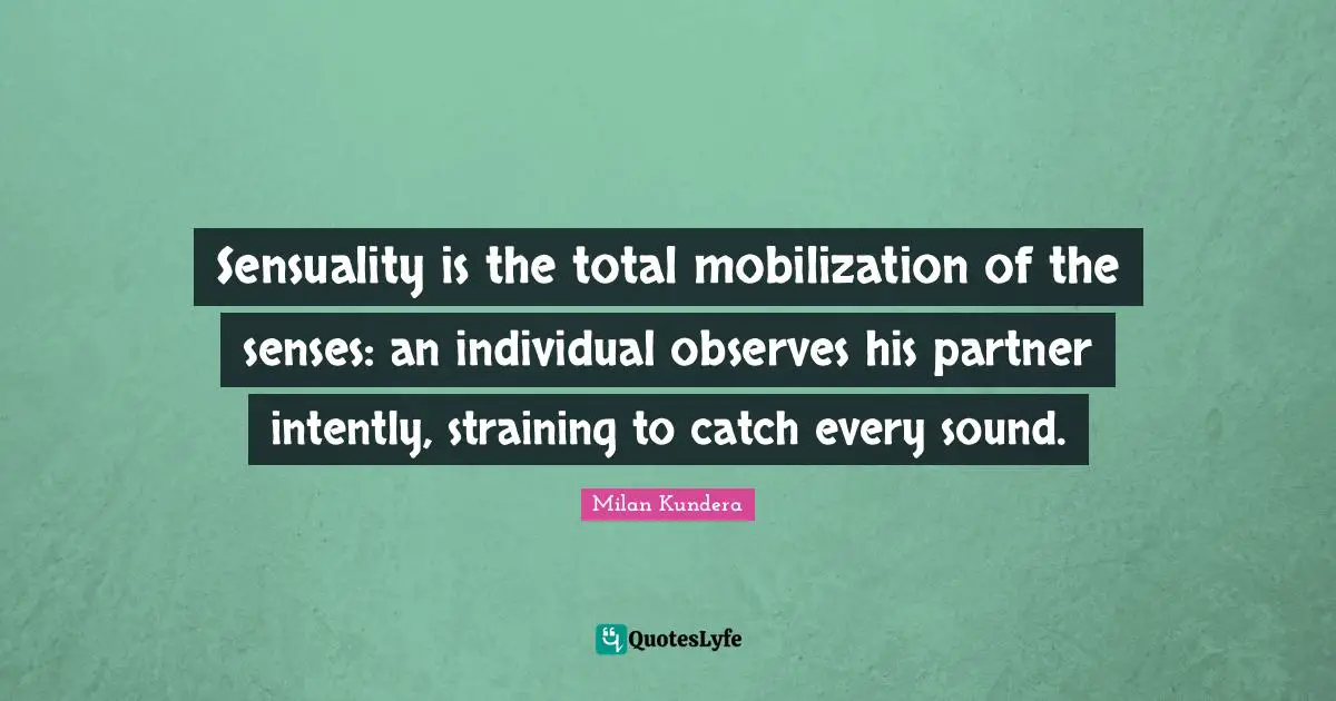 Partners Quotes: "Sensuality is the total mobilization of the senses: an individual observes his partner intently, straining to catch every sound."