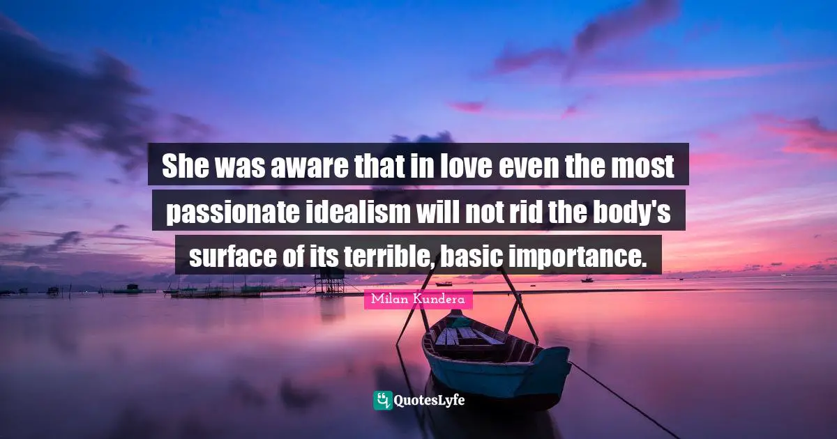 She was aware that in love even the most passionate idealism will not rid the body's surface of its terrible, basic importance.