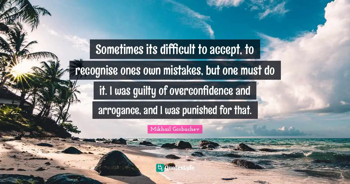 Sometimes its difficult to accept, to recognise ones own mistakes, but one must do it. I was guilty of overconfidence and arrogance, and I was punished for that.