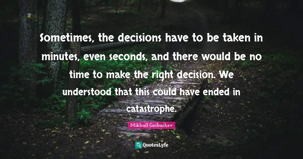 Sometimes, the decisions have to be taken in minutes, even seconds, and there would be no time to make the right decision. We understood that this could have ended in catastrophe.