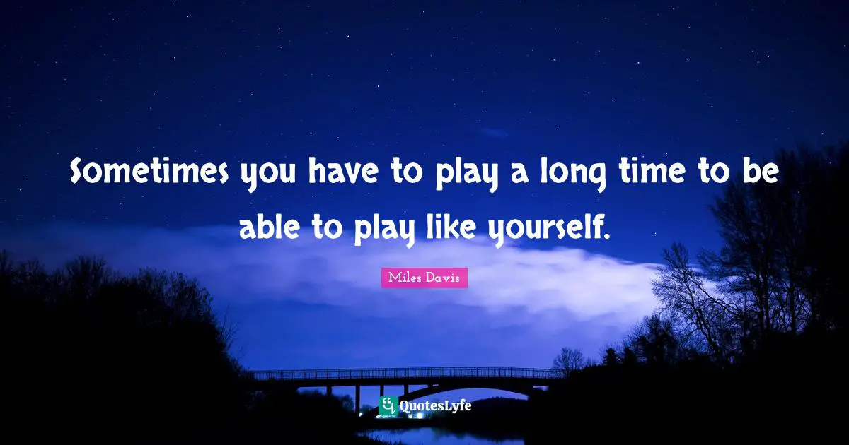 Able Quotes: "Sometimes you have to play a long time to be able to play like yourself."