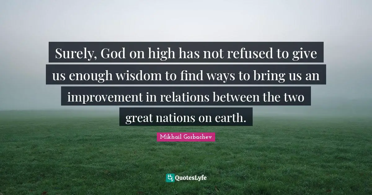Mikhail Gorbachev Quotes: "Surely, God on high has not refused to give us enough wisdom to find ways to bring us an improvement in relations between the two great nations on earth."