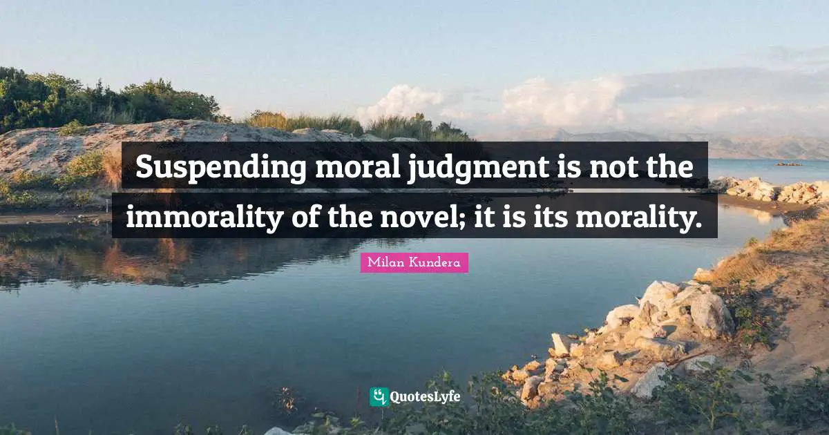 Suspending moral judgment is not the immorality of the novel; it is its morality.