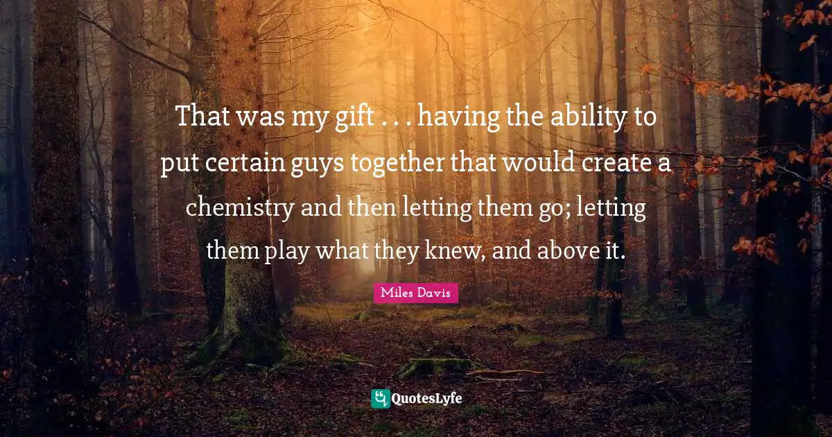 That was my gift . . . having the ability to put certain guys together that would create a chemistry and then letting them go; letting them play what they knew, and above it.