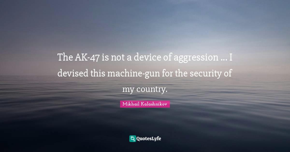 U S Aggression Quotes: "The AK-47 is not a device of aggression ... I devised this machine-gun for the security of my country."
