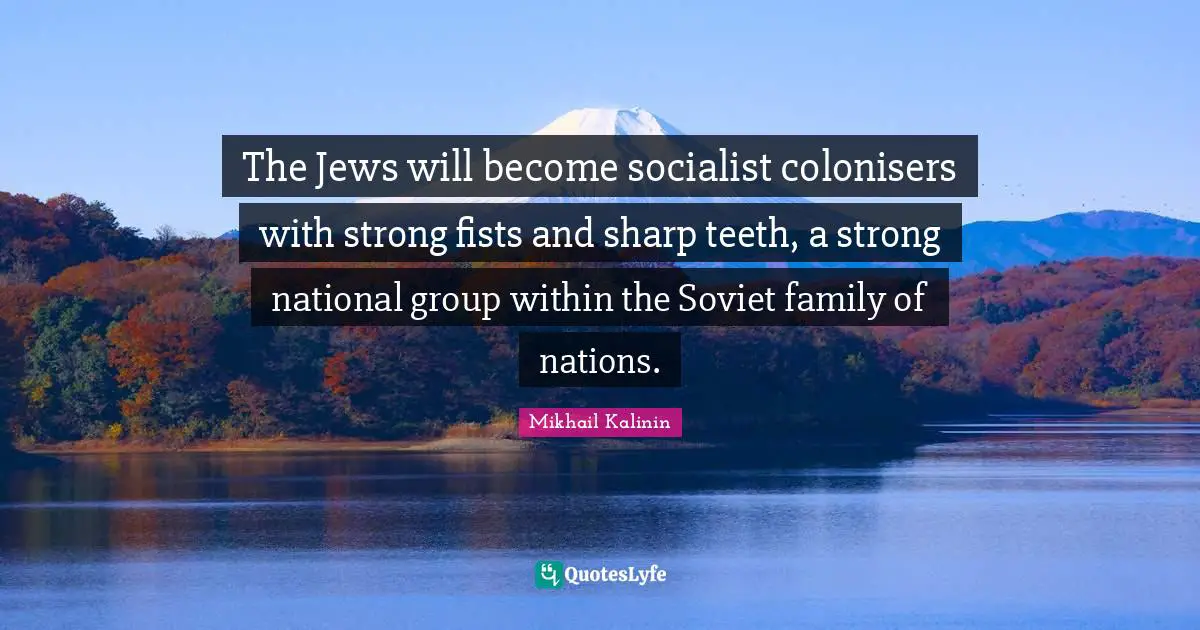The Jews will become socialist colonisers with strong fists and sharp teeth, a strong national group within the Soviet family of nations.