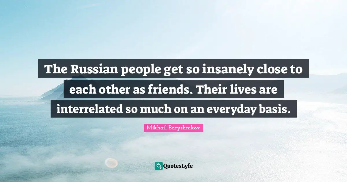 The Russian people get so insanely close to each other as friends. Their lives are interrelated so much on an everyday basis.
