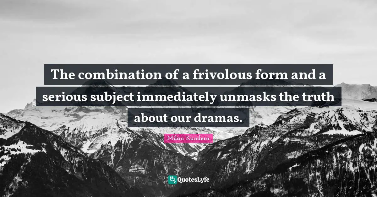 The combination of a frivolous form and a serious subject immediately unmasks the truth about our dramas.
