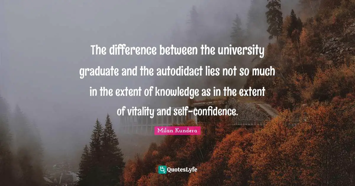 The difference between the university graduate and the autodidact lies not so much in the extent of knowledge as in the extent of vitality and self-confidence.
