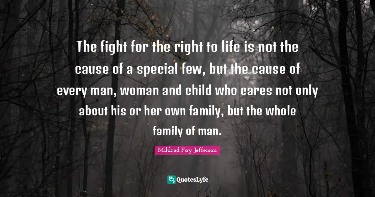 The fight for the right to life is not the cause of a special few, but the cause of every man, woman and child who cares not only about his or her own family, but the whole family of man.