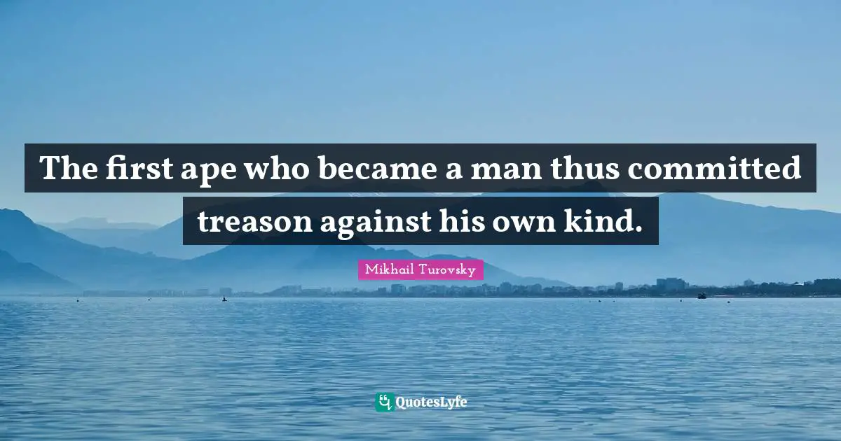 The first ape who became a man thus committed treason against his own kind.