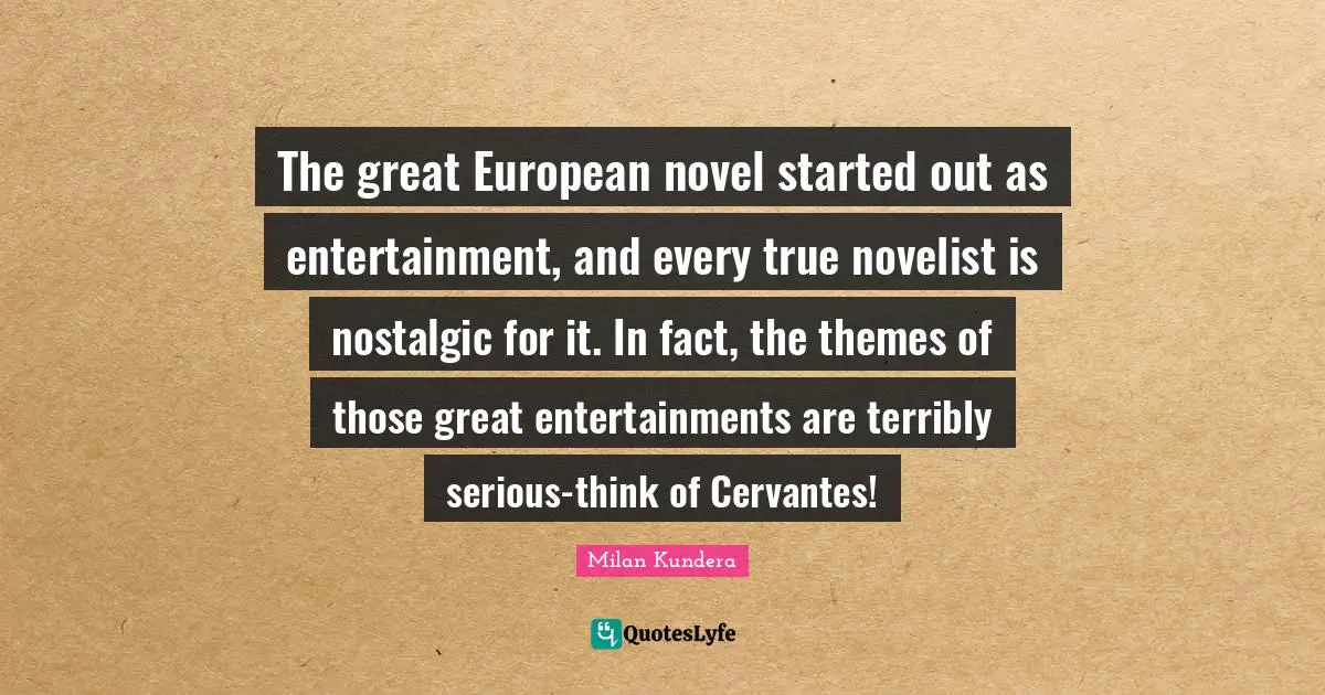 The great European novel started out as entertainment, and every true novelist is nostalgic for it. In fact, the themes of those great entertainments are terribly serious-think of Cervantes!
