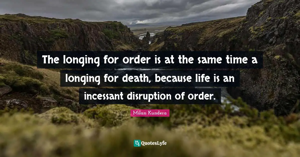 The longing for order is at the same time a longing for death, because life is an incessant disruption of order.