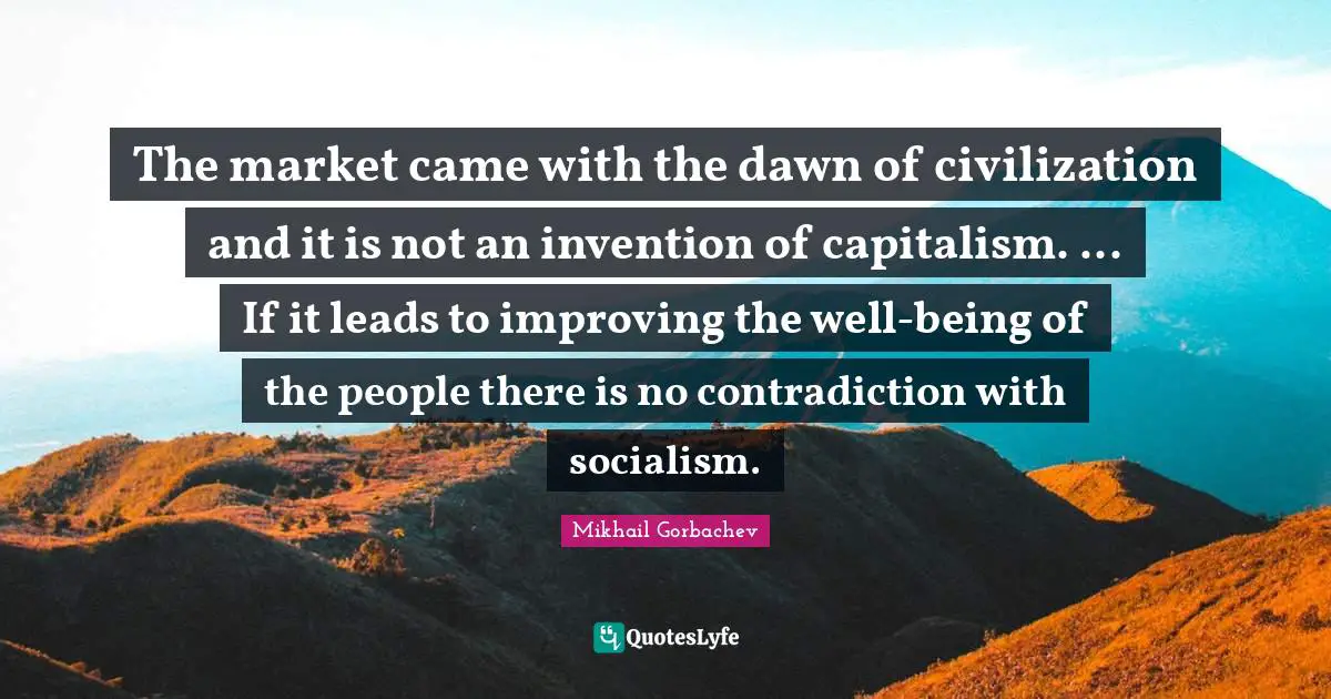 The market came with the dawn of civilization and it is not an invention of capitalism. ... If it leads to improving the well-being of the people there is no contradiction with socialism.