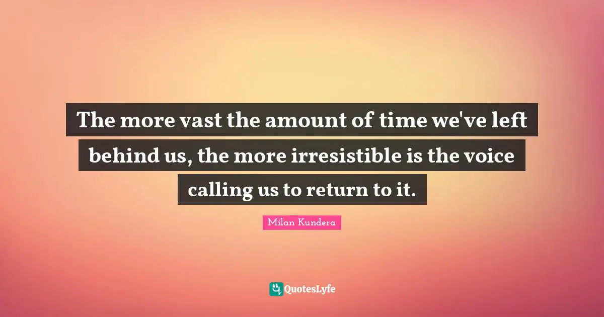 Left Behind Quotes: "The more vast the amount of time we've left behind us, the more irresistible is the voice calling us to return to it."