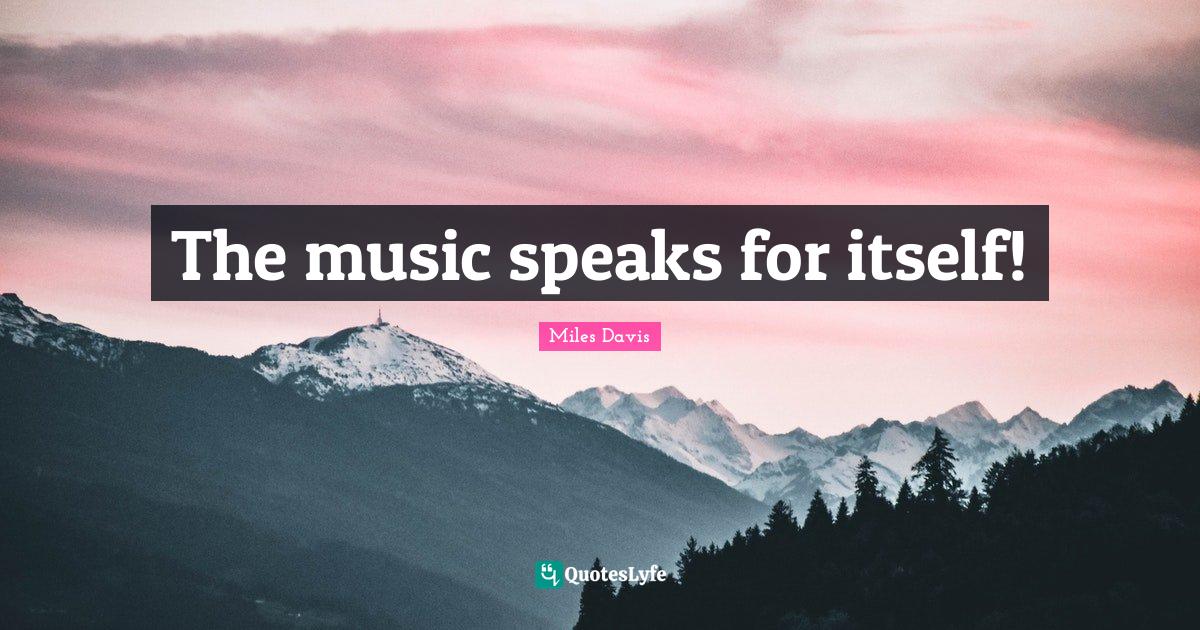 The music speaks for itself!... Quote by Miles Davis QuotesLyfe