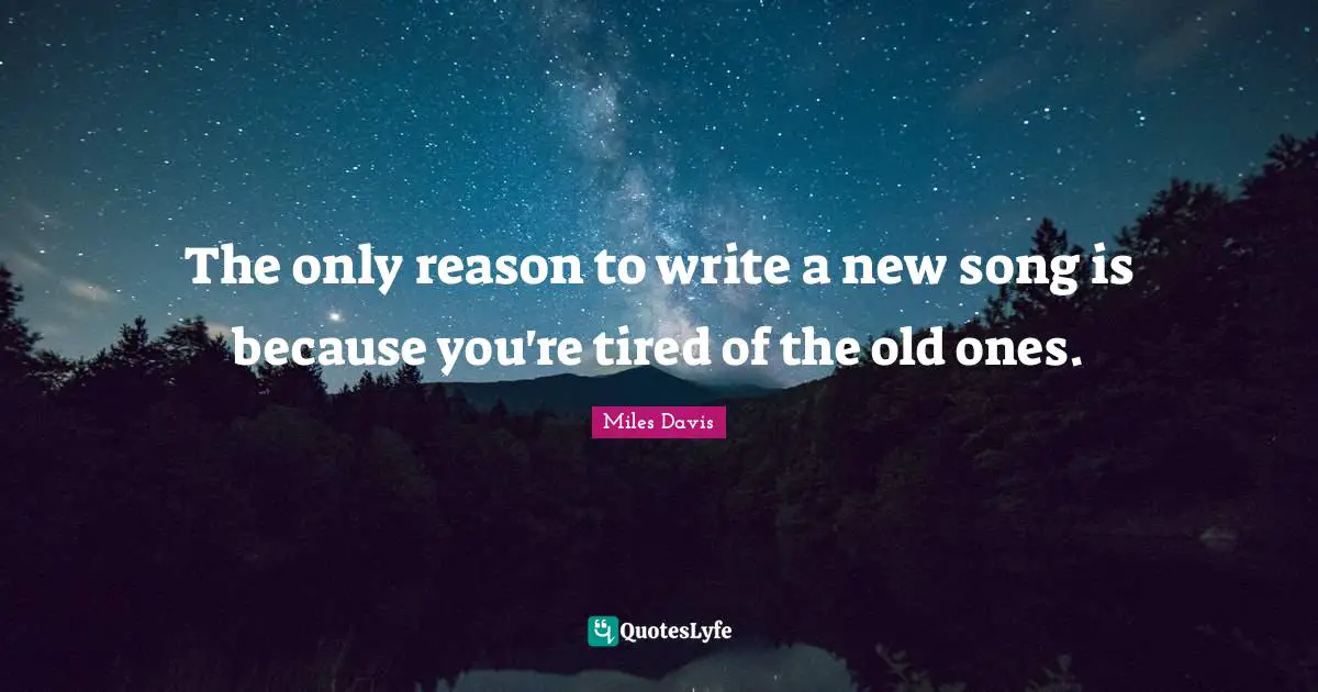 The only reason to write a new song is because you're tired of the old ones.