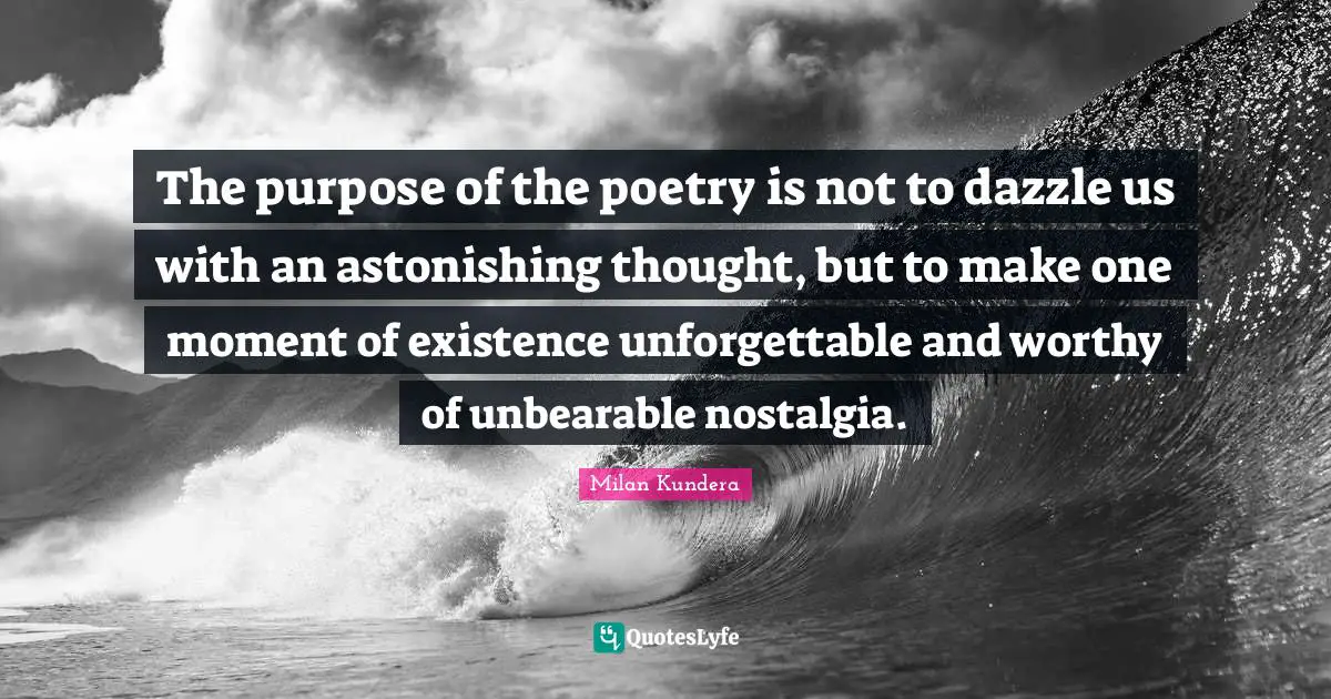 Astonishing Quotes: "The purpose of the poetry is not to dazzle us with an astonishing thought, but to make one moment of existence unforgettable and worthy of unbearable nostalgia."