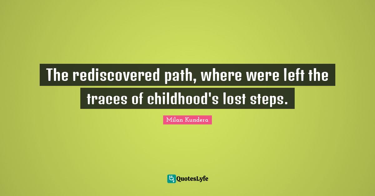 The rediscovered path, where were left the traces of childhood's lost steps.