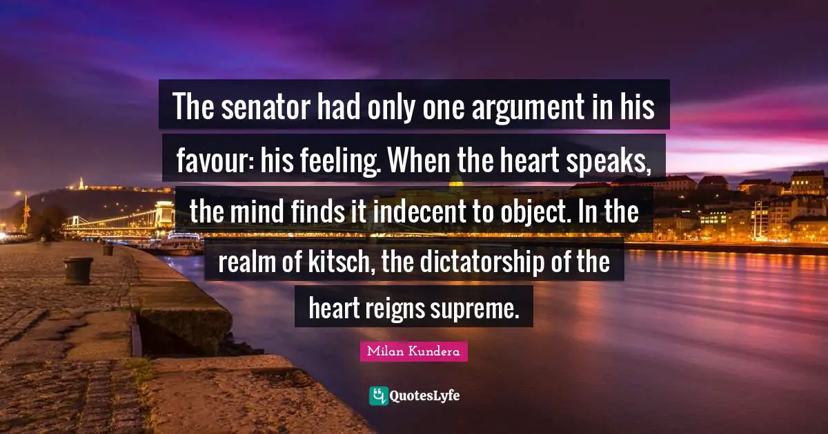 Favour Quotes: "The senator had only one argument in his favour: his feeling. When the heart speaks, the mind finds it indecent to object. In the realm of kitsch, the dictatorship of the heart reigns supreme."