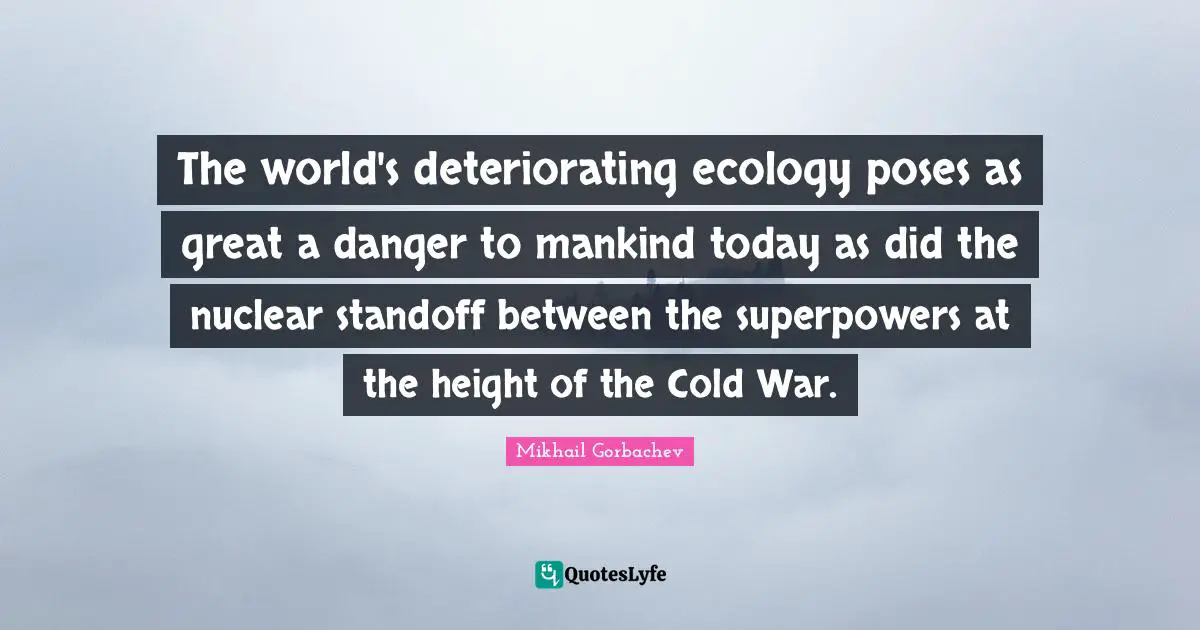 The world's deteriorating ecology poses as great a danger to mankind today as did the nuclear standoff between the superpowers at the height of the Cold War.