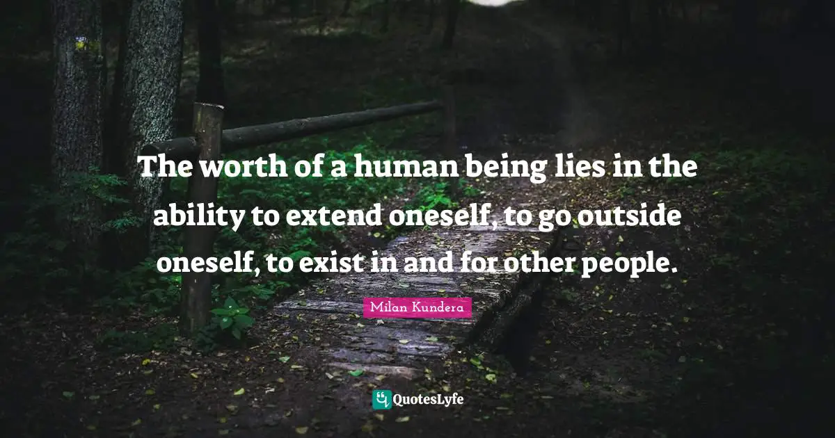 The worth of a human being lies in the ability to extend oneself, to go outside oneself, to exist in and for other people.