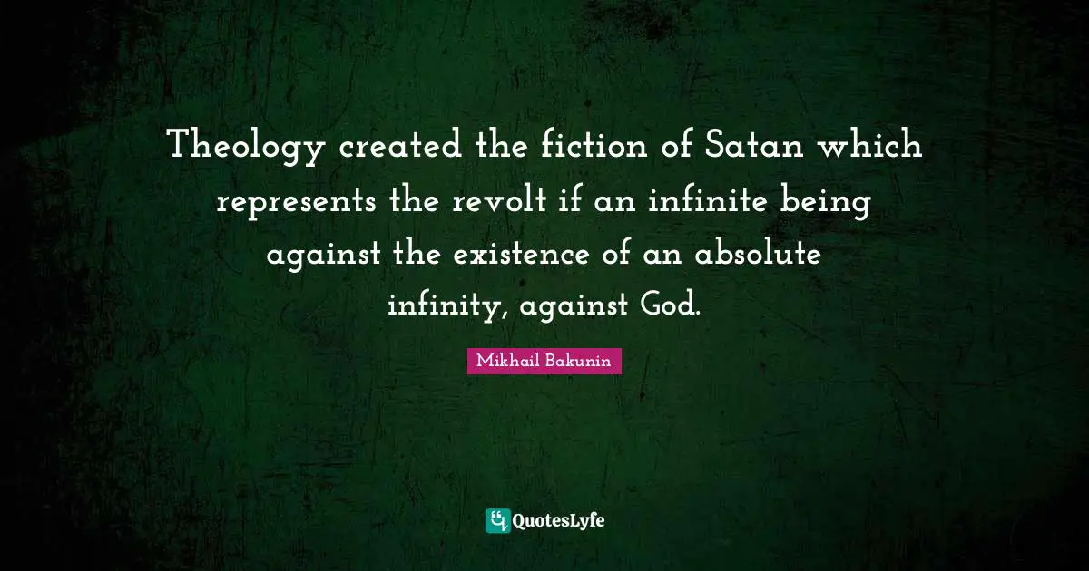 Theology created the fiction of Satan which represents the revolt if an infinite being against the existence of an absolute infinity, against God.