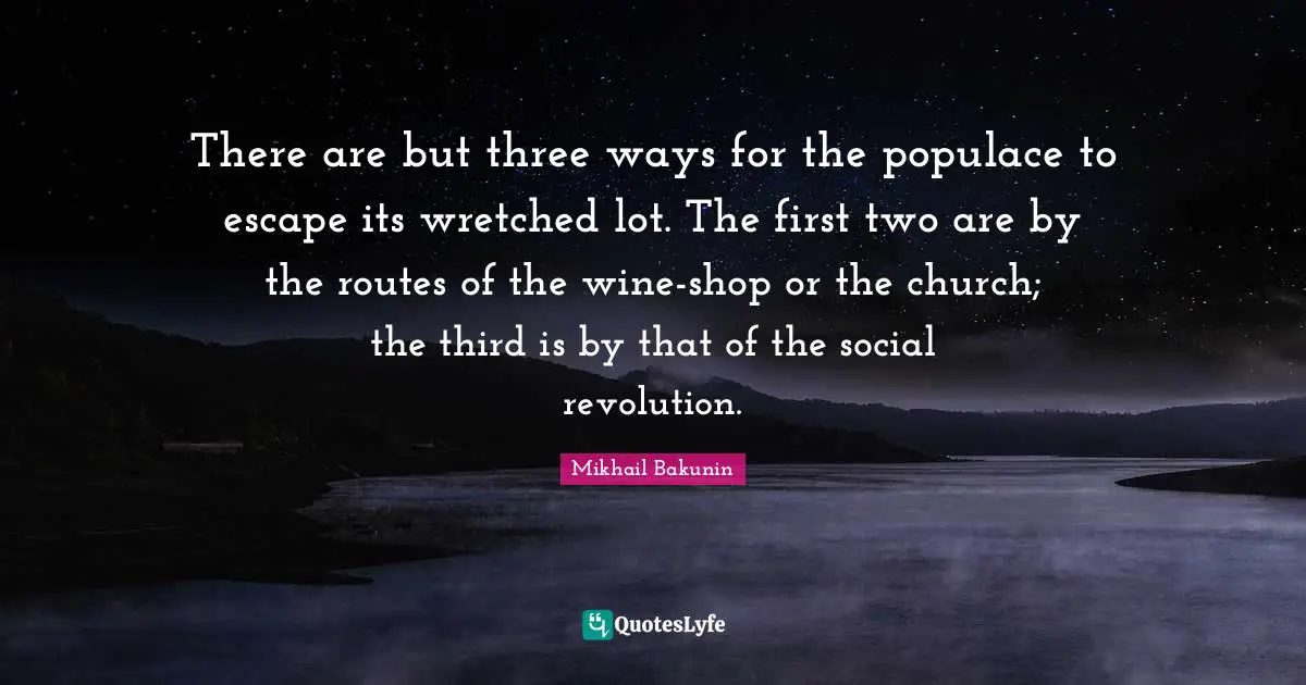 There are but three ways for the populace to escape its wretched lot. The first two are by the routes of the wine-shop or the church; the third is by that of the social revolution.