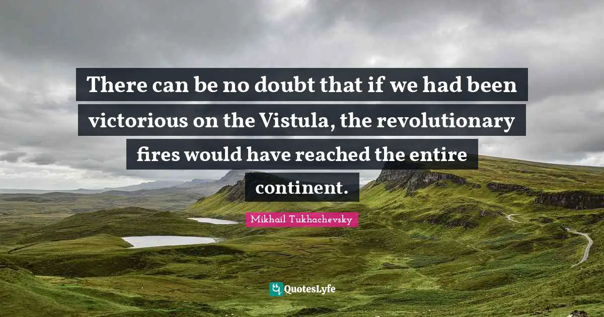 There can be no doubt that if we had been victorious on the Vistula, the revolutionary fires would have reached the entire continent.
