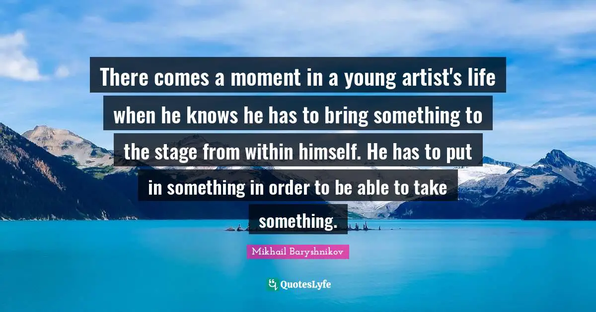 There comes a moment in a young artist's life when he knows he has to bring something to the stage from within himself. He has to put in something in order to be able to take something.