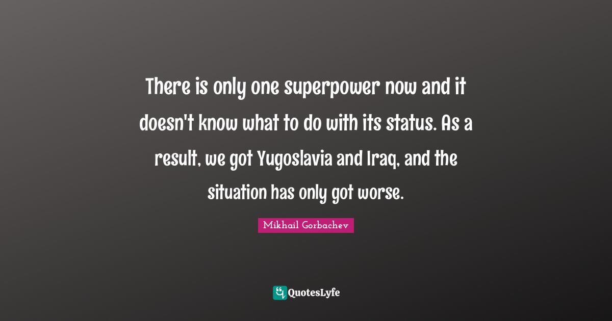 There is only one superpower now and it doesn't know what to do with its status. As a result, we got Yugoslavia and Iraq, and the situation has only got worse.