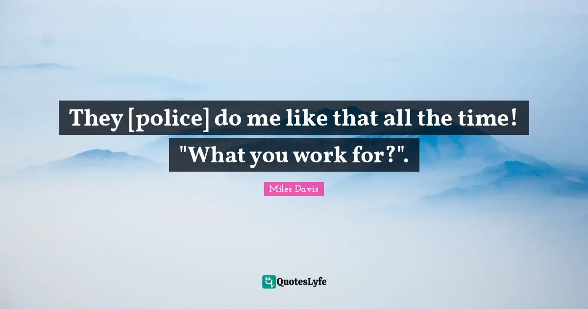 They [police] do me like that all the time! "What you work for?".