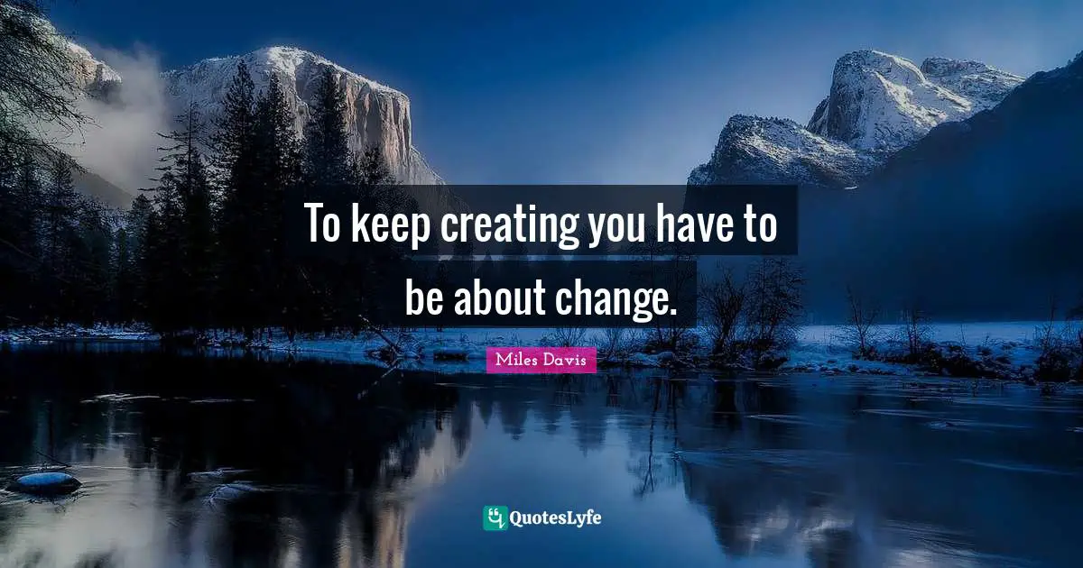 Miles Davis Quotes: "To keep creating you have to be about change."