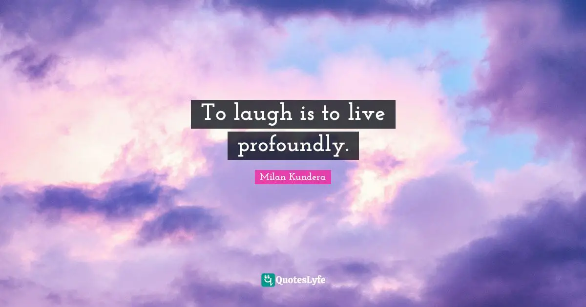 To laugh is to live profoundly.