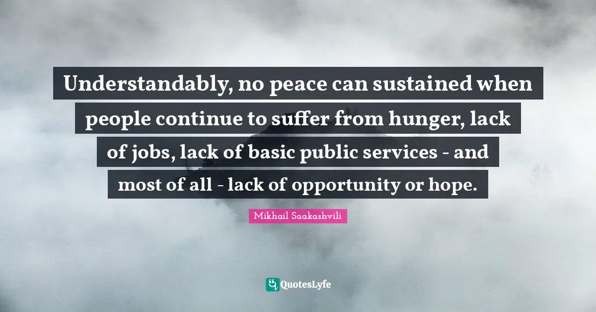 Understandably, no peace can sustained when people continue to suffer from hunger, lack of jobs, lack of basic public services - and most of all - lack of opportunity or hope.