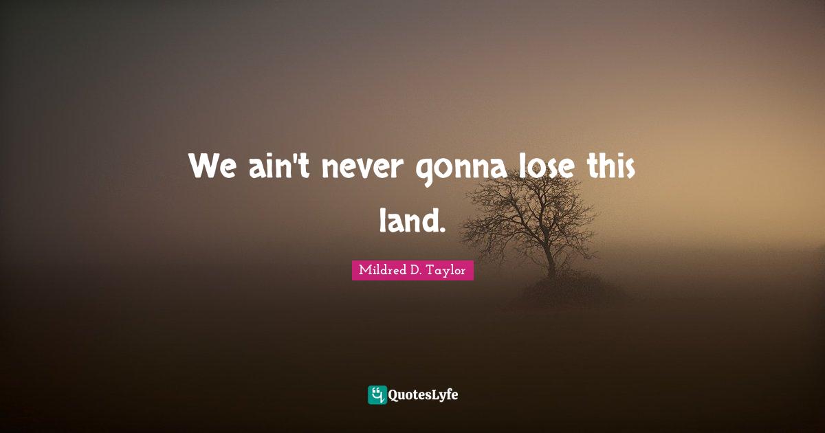 We ain't never gonna lose this land.