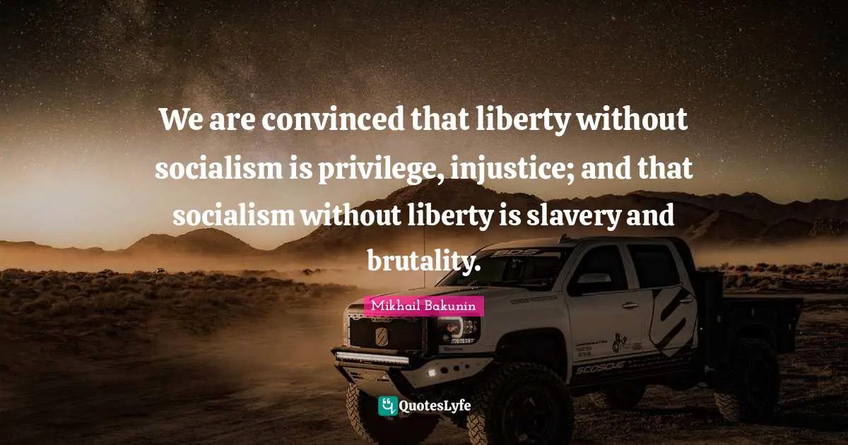 We are convinced that liberty without socialism is privilege, injustice; and that socialism without liberty is slavery and brutality.