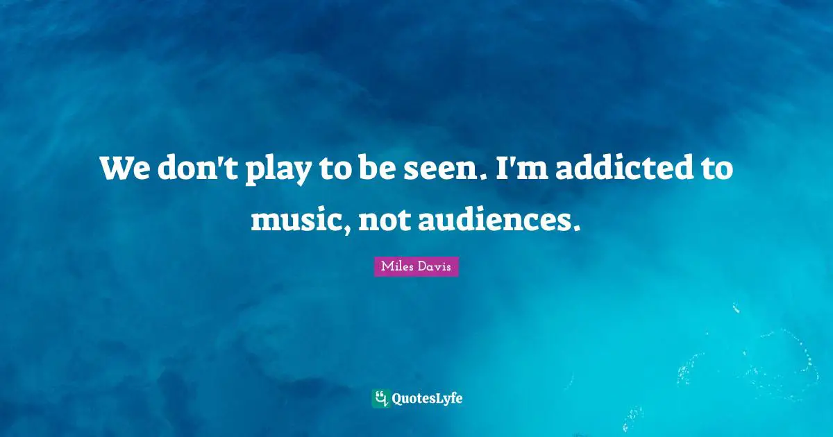 Miles Davis Quotes: "We don't play to be seen. I'm addicted to music, not audiences."