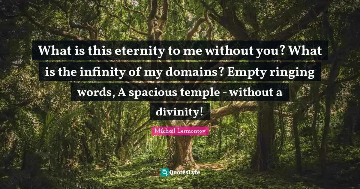 What is this eternity to me without you? What is the infinity of my domains? Empty ringing words, A spacious temple - without a divinity!