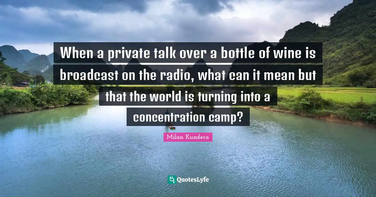 When a private talk over a bottle of wine is broadcast on the radio, what can it mean but that the world is turning into a concentration camp?