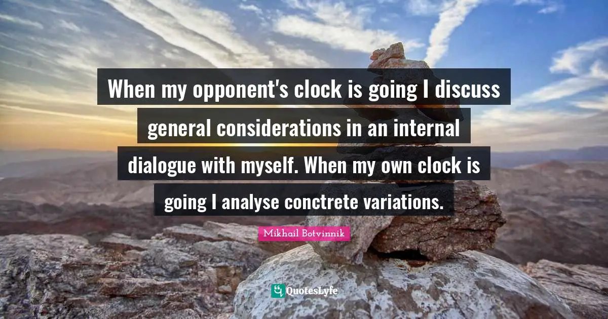 Clock Quotes: "When my opponent's clock is going I discuss general considerations in an internal dialogue with myself. When my own clock is going I analyse conctrete variations."