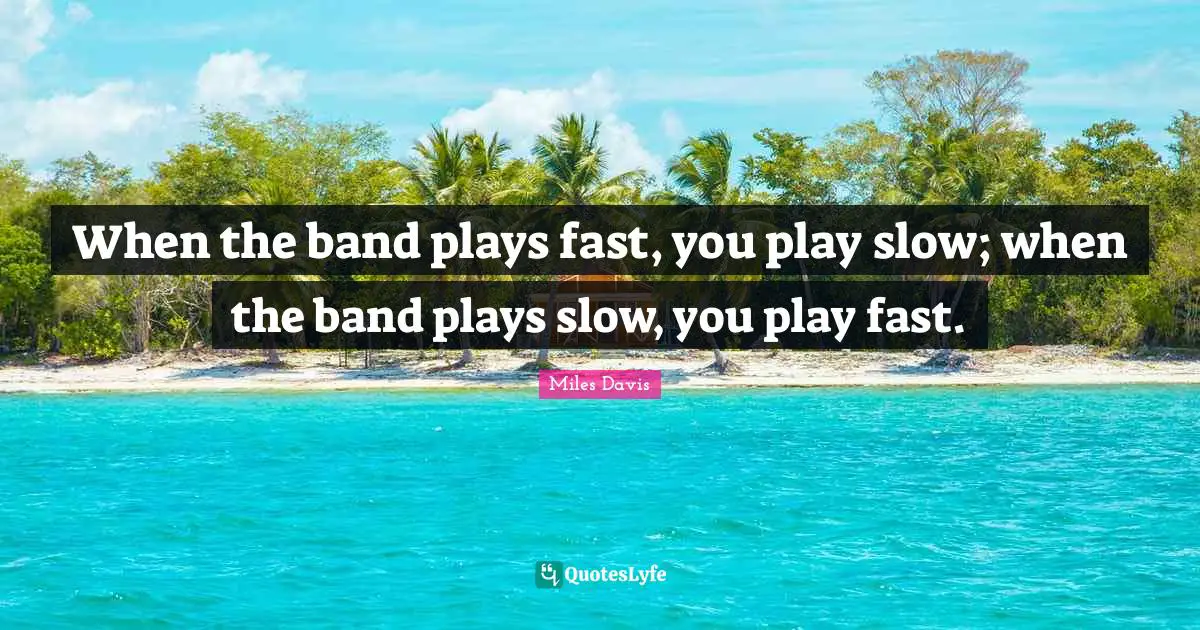 When the band plays fast, you play slow; when the band plays slow, you play fast.