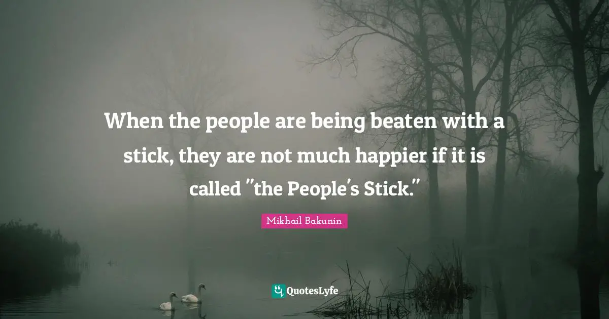 Sticks Quotes: "When the people are being beaten with a stick, they are not much happier if it is called "the People's Stick.""