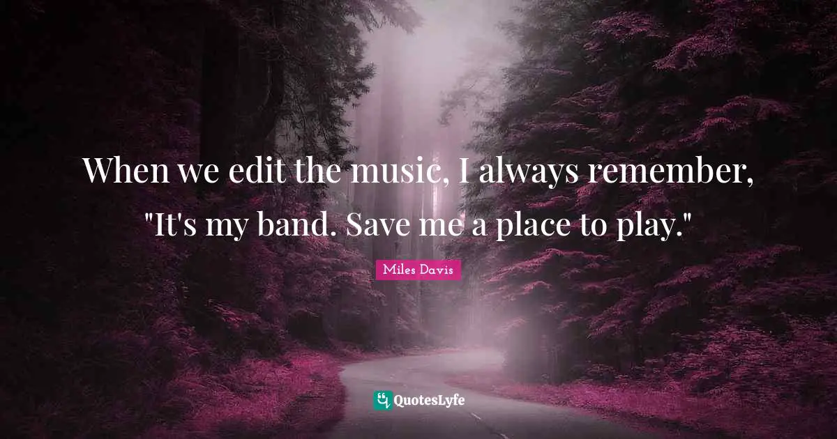 When we edit the music, I always remember, "It's my band. Save me a place to play."
