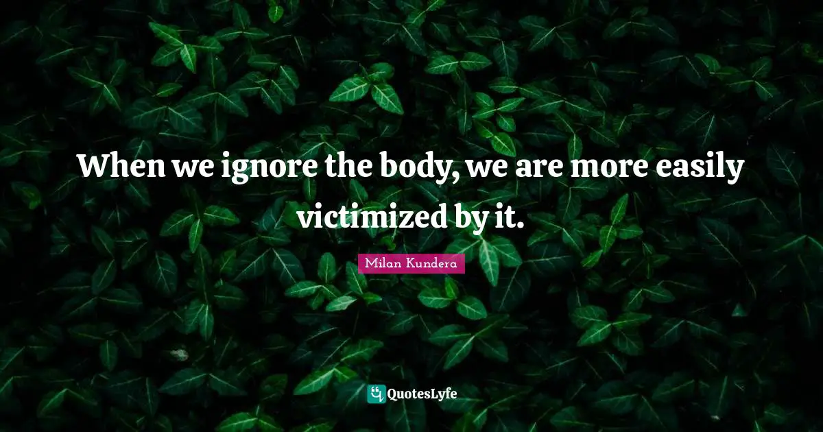 When we ignore the body, we are more easily victimized by it.