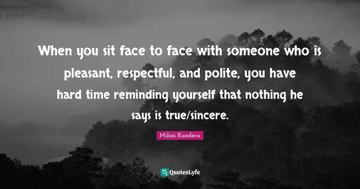 When you sit face to face with someone who is pleasant, respectful, and polite, you have hard time reminding yourself that nothing he says is true/sincere.