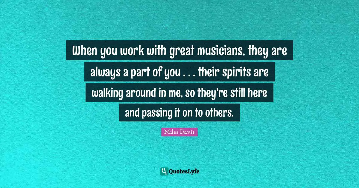 Passing It Quotes: "When you work with great musicians, they are always a part of you . . . their spirits are walking around in me, so they're still here and passing it on to others."