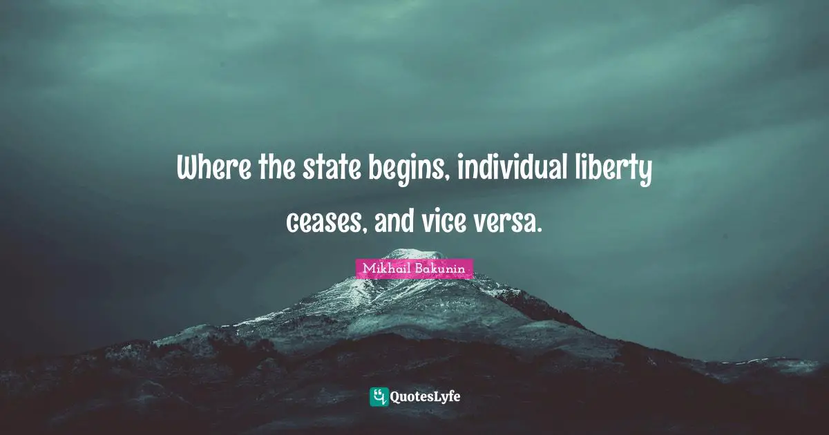 Where the state begins, individual liberty ceases, and vice versa.