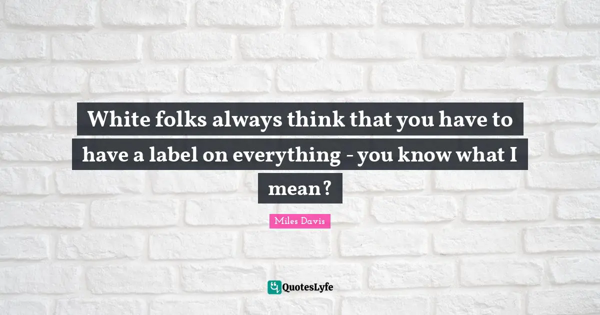 Miles Davis Quotes: "White folks always think that you have to have a label on everything - you know what I mean?"