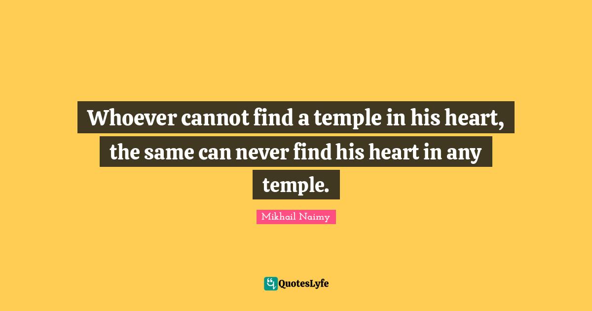 Whoever cannot find a temple in his heart, the same can never find his